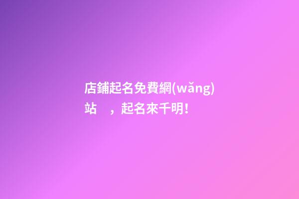 店鋪起名免費網(wǎng)站，起名來千明！-第1張-店鋪起名-玄機派